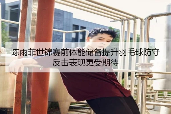 陈雨菲世锦赛前体能储备提升羽毛球防守反击表现更受期待