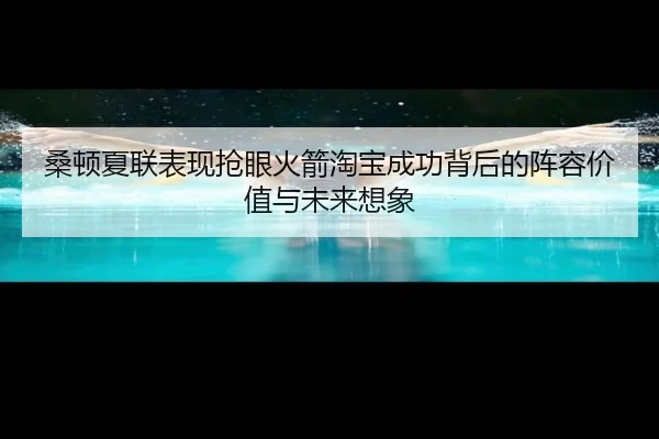 桑顿夏联表现抢眼火箭淘宝成功背后的阵容价值与未来想象